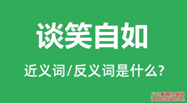 谈笑自如的近义词和反义词是什么,谈笑自如是什么意思