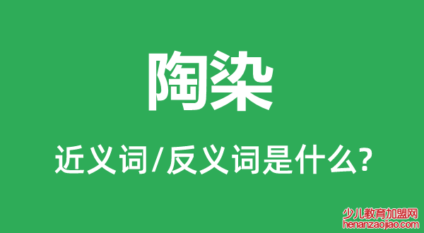 陶染的近义词和反义词是什么,陶染是什么意思