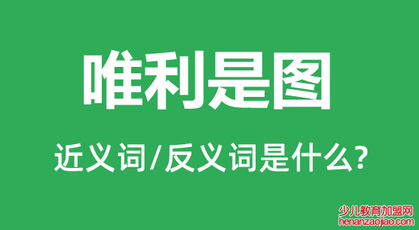 唯利是图的近义词和反义词是什么,唯利是图是什么意思