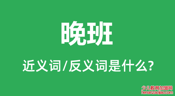 晚班的近义词和反义词是什么,晚班是什么意思