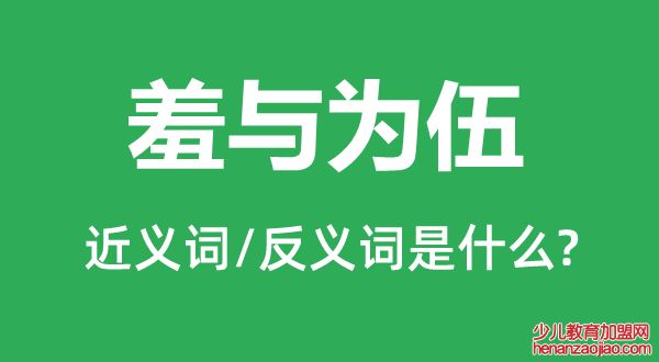 羞与为伍的近义词和反义词是什么,羞与为伍是什么意思