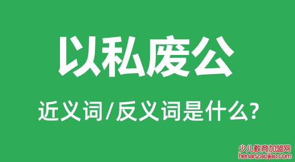 以私废公的近义词和反义词是什么,以私废公是什么意思