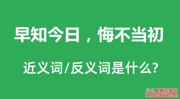 早知今日，悔不当初的近义词和反义词是什么,早知今日，悔不当初是什么意思